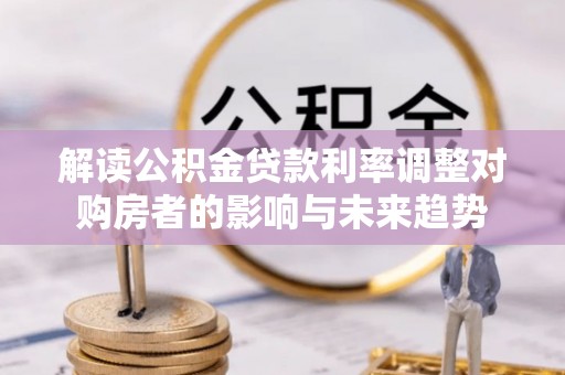 太子河解读公积金贷款利率调整对购房者的影响与未来趋势