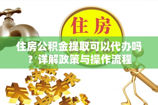 太子河住房公积金提取可以代办吗？详解政策与操作流程