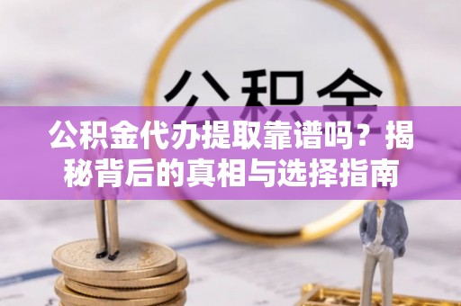 太子河公积金代办提取靠谱吗？揭秘背后的真相与选择指南