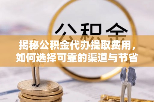 太子河揭秘公积金代办提取费用，如何选择可靠的渠道与节省成本