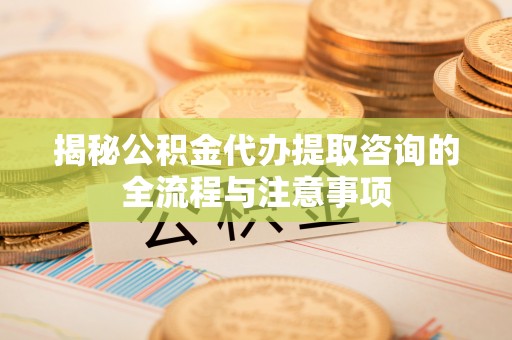 太子河揭秘公积金代办提取咨询的全流程与注意事项