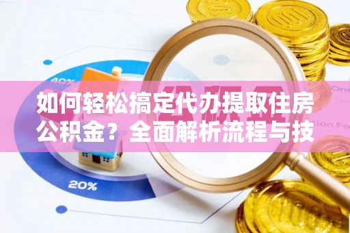 太子河如何轻松搞定代办提取住房公积金？全面解析流程与技巧
