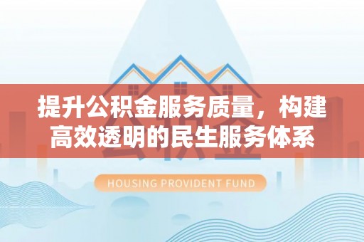 太子河提升公积金服务质量，构建高效透明的民生服务体系