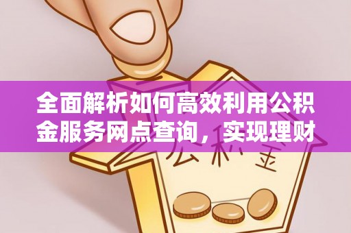 太子河全面解析如何高效利用公积金服务网点查询，实现理财与生活优化