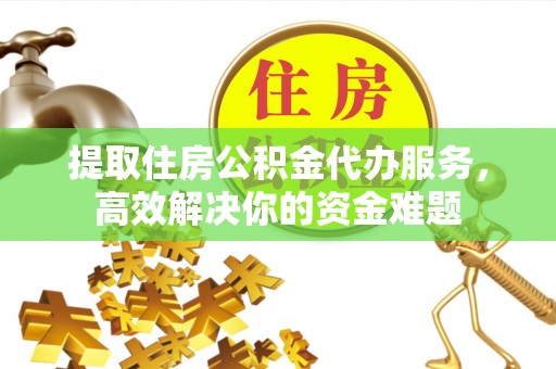 太子河提取住房公积金代办服务，高效解决你的资金难题