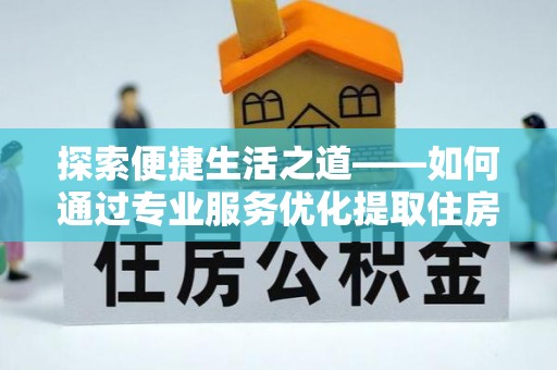 太子河探索便捷生活之道——如何通过专业服务优化提取住房公积金代办体验