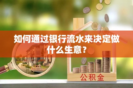 太子河如何通过银行流水来决定做什么生意？