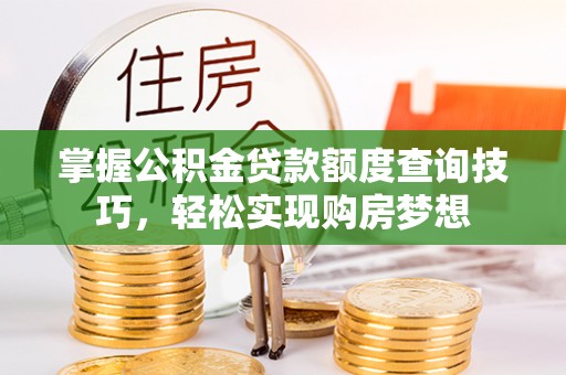 太子河掌握公积金贷款额度查询技巧，轻松实现购房梦想