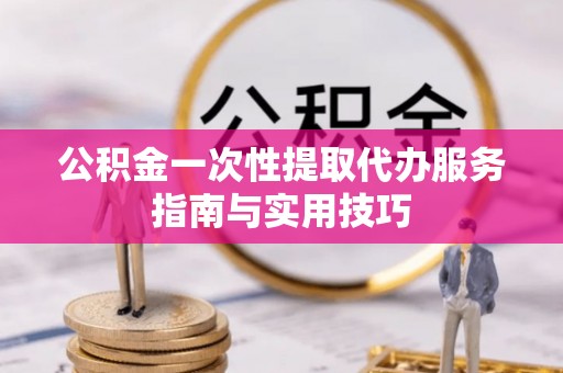 太子河公积金一次性提取代办服务指南与实用技巧