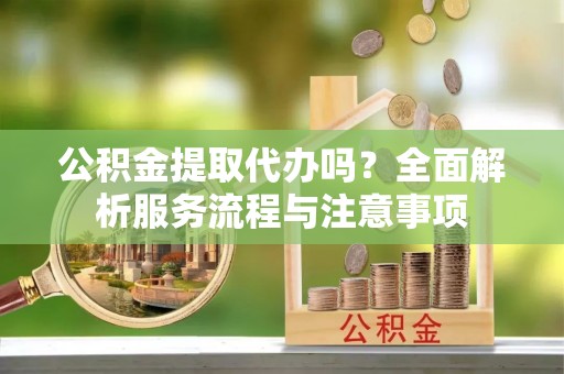 太子河公积金提取代办吗？全面解析服务流程与注意事项