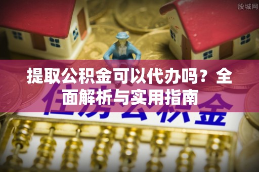 太子河提取公积金可以代办吗？全面解析与实用指南