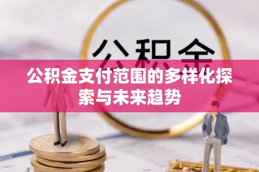 太子河公积金支付范围的多样化探索与未来趋势