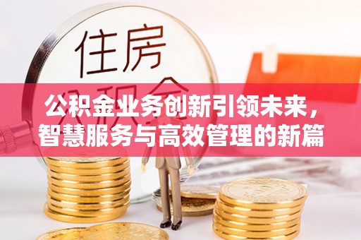 太子河公积金业务创新引领未来，智慧服务与高效管理的新篇章