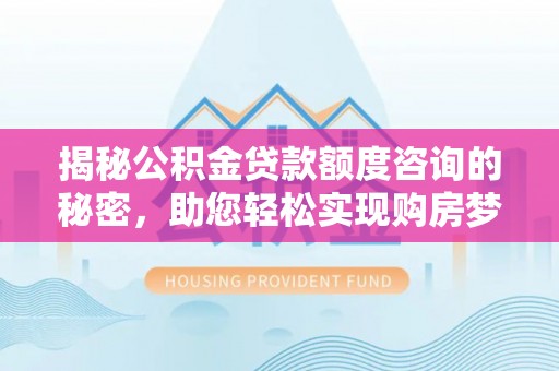 太子河揭秘公积金贷款额度咨询的秘密，助您轻松实现购房梦想