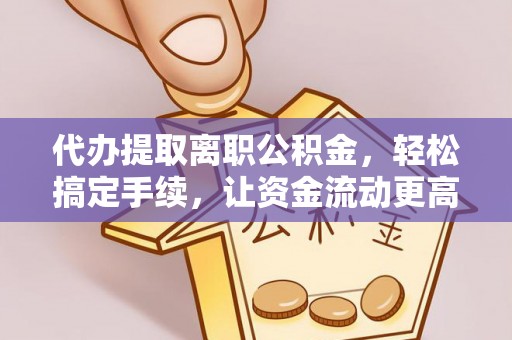 太子河代办提取离职公积金，轻松搞定手续，让资金流动更高效