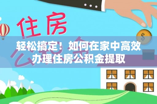 太子河轻松搞定！如何在家中高效办理住房公积金提取