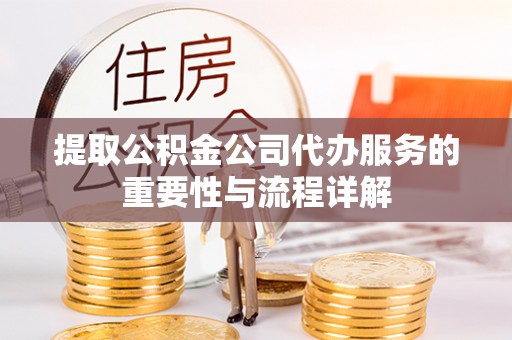 太子河提取公积金公司代办服务的重要性与流程详解