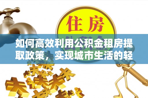太子河如何高效利用公积金租房提取政策，实现城市生活的轻松负担