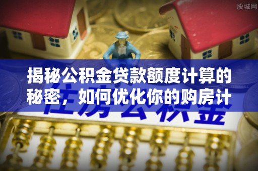 太子河揭秘公积金贷款额度计算的秘密，如何优化你的购房计划？