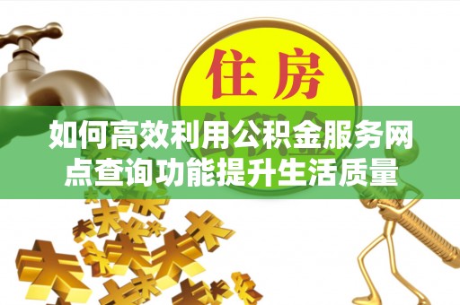 太子河如何高效利用公积金服务网点查询功能提升生活质量