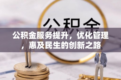 太子河公积金服务提升，优化管理，惠及民生的创新之路