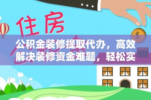 太子河公积金装修提取代办，高效解决装修资金难题，轻松实现家居梦想