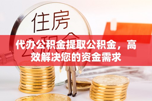 太子河代办公积金提取公积金，高效解决您的资金需求