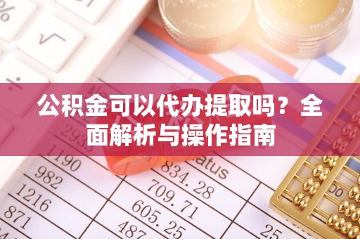 太子河公积金可以代办提取吗？全面解析与操作指南