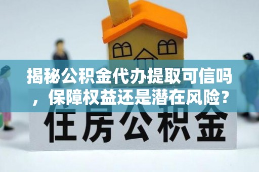 太子河揭秘公积金代办提取可信吗，保障权益还是潜在风险？
