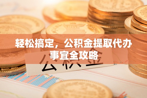 太子河轻松搞定，公积金提取代办事宜全攻略