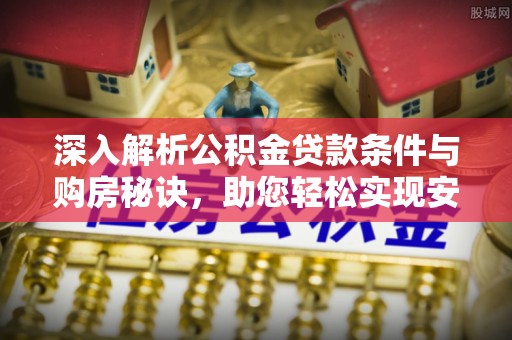 太子河深入解析公积金贷款条件与购房秘诀，助您轻松实现安居梦
