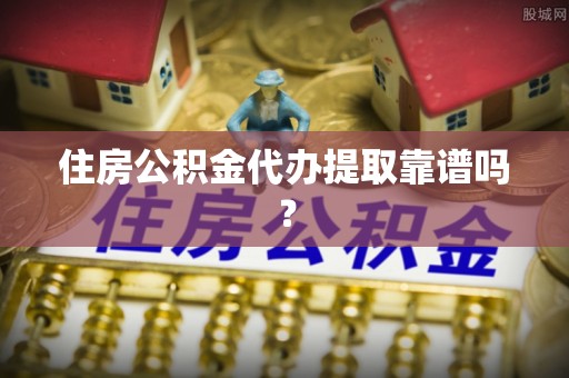 太子河住房公积金代办提取靠谱吗？