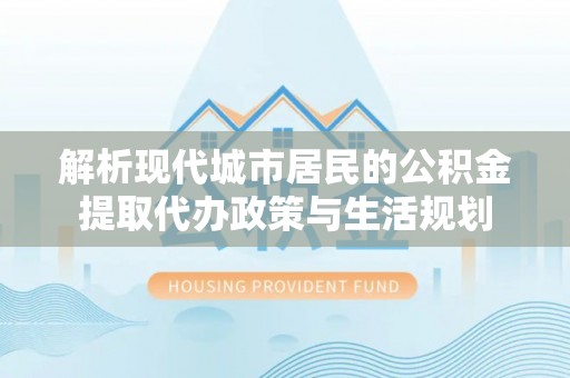 太子河解析现代城市居民的公积金提取代办政策与生活规划