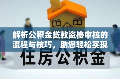 太子河解析公积金贷款资格审核的流程与技巧，助您轻松实现购房梦