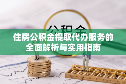 太子河住房公积金提取代办服务的全面解析与实用指南