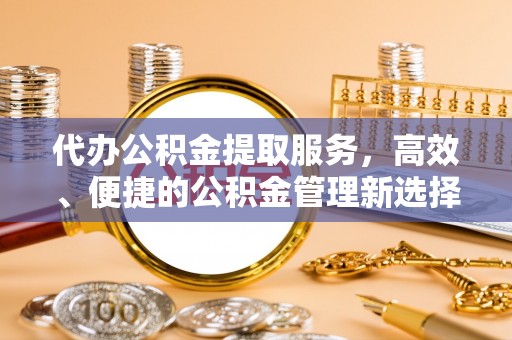 太子河代办公积金提取服务，高效、便捷的公积金管理新选择