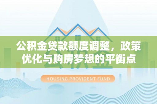 太子河公积金贷款额度调整，政策优化与购房梦想的平衡点