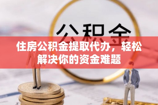 太子河住房公积金提取代办，轻松解决你的资金难题