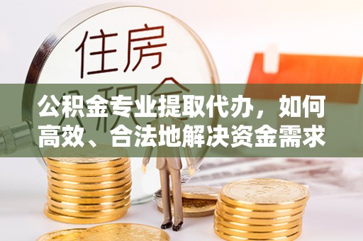 太子河公积金专业提取代办，如何高效、合法地解决资金需求？