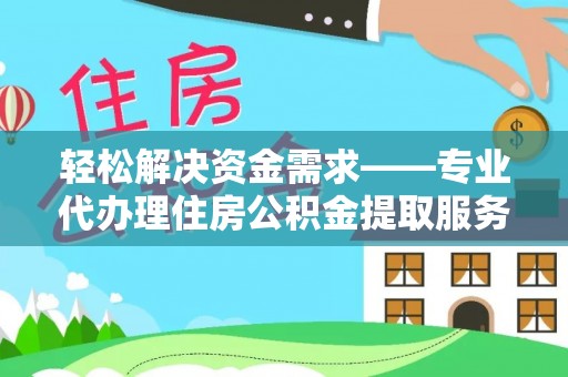 太子河轻松解决资金需求——专业代办理住房公积金提取服务