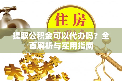 太子河提取公积金可以代办吗？全面解析与实用指南