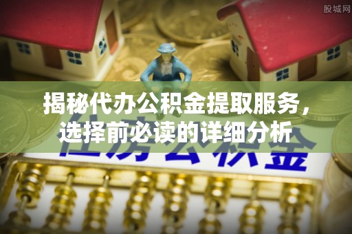 太子河揭秘代办公积金提取服务，选择前必读的详细分析