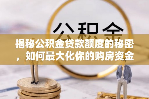 太子河揭秘公积金贷款额度的秘密，如何最大化你的购房资金