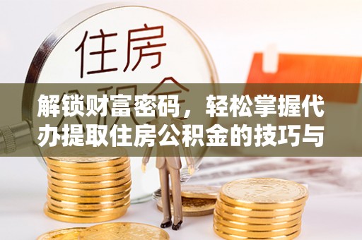 太子河解锁财富密码，轻松掌握代办提取住房公积金的技巧与策略