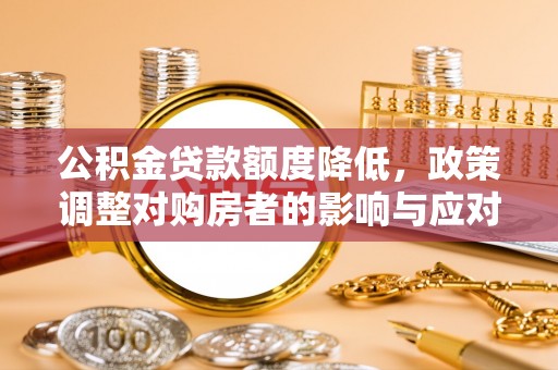 太子河公积金贷款额度降低，政策调整对购房者的影响与应对策略