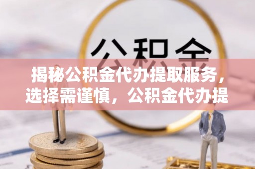 太子河揭秘公积金代办提取服务，选择需谨慎，公积金代办提取靠谱吗？
