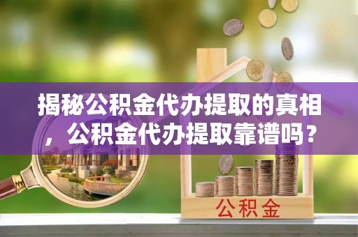 太子河揭秘公积金代办提取的真相，公积金代办提取靠谱吗？