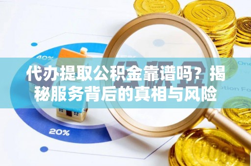 太子河代办提取公积金靠谱吗？揭秘服务背后的真相与风险