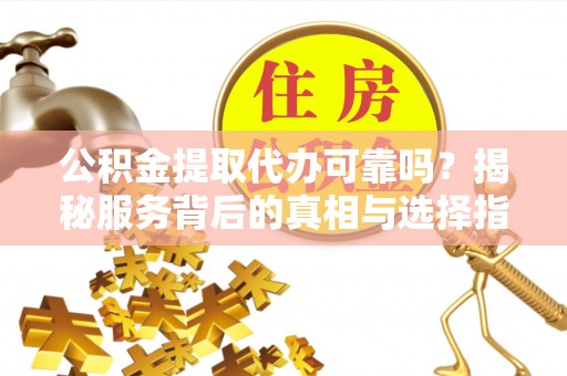 太子河公积金提取代办可靠吗？揭秘服务背后的真相与选择指南