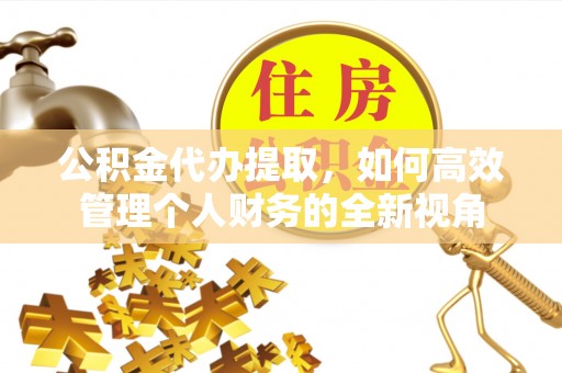 太子河公积金代办提取，如何高效管理个人财务的全新视角